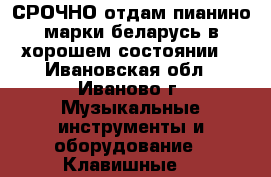 СРОЧНО отдам пианино марки беларусь в хорошем состоянии. - Ивановская обл., Иваново г. Музыкальные инструменты и оборудование » Клавишные   